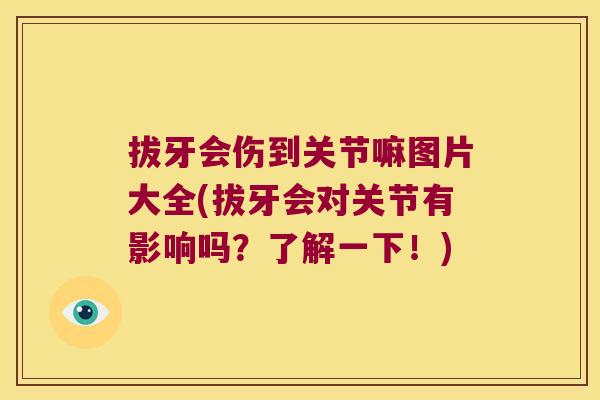 拔牙会伤到关节嘛图片大全(拔牙会对关节有影响吗?了解一下!) 拔牙会伤到关节嘛图片大全(拔牙会对关节有影响吗?了解一下!)