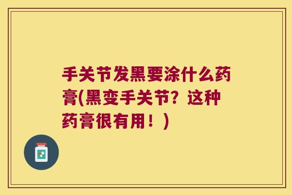 手关节发黑要涂什么药膏(黑变手关节？这种药膏很有用！)