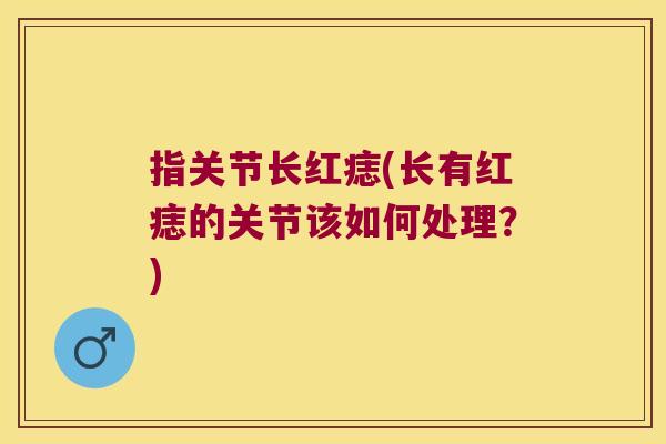 指关节长红痣(长有红痣的关节该如何处理？)