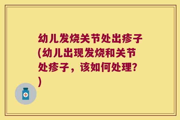 幼儿发烧关节处出疹子(幼儿出现发烧和关节处疹子，该如何处理？)
