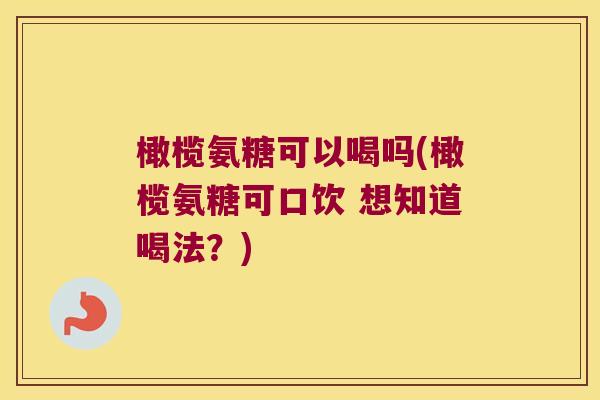 橄榄氨糖可以喝吗(橄榄氨糖可口饮 想知道喝法？)