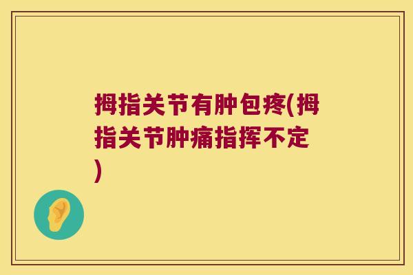 拇指关节有肿包疼(拇指关节肿痛指挥不定 )