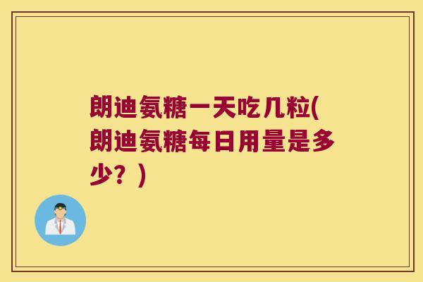 朗迪氨糖一天吃几粒(朗迪氨糖每日用量是多少?) 朗迪氨糖一天吃几粒(朗迪氨糖每日用量是多少?)