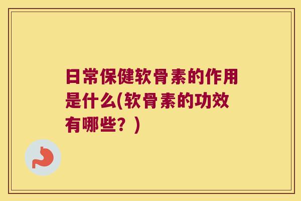 日常保健软骨素的作用是什么(软骨素的功效有哪些？)