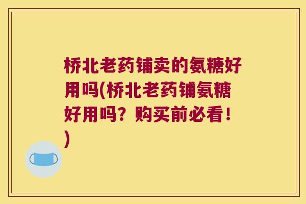 桥北老药铺卖的氨糖好用吗(桥北老药铺氨糖好用吗?购买前必看!) 桥北老药铺卖的氨糖好用吗(桥北老药铺氨糖好用吗?购买前必看!)