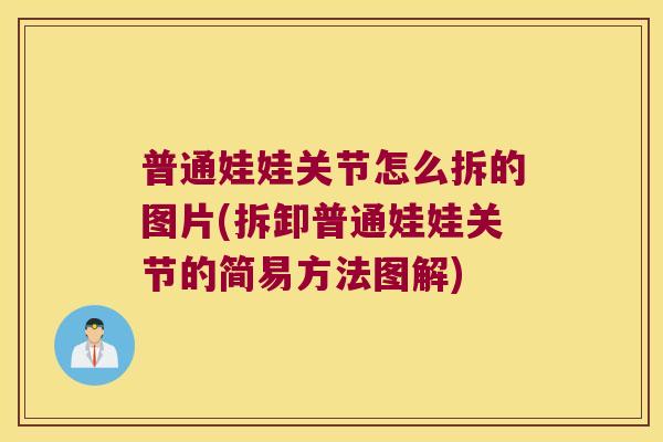 普通娃娃关节怎么拆的图片(拆卸普通娃娃关节的简易方法图解) 普通娃娃关节怎么拆的图片(拆卸普通娃娃关节的简易方法图解)