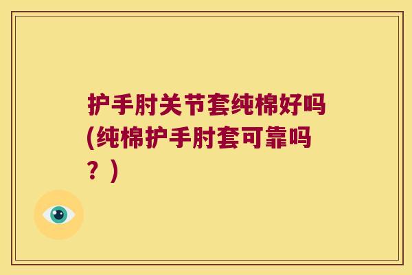 护手肘关节套纯棉好吗(纯棉护手肘套可靠吗？)