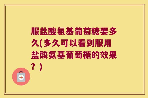 服盐酸氨基葡萄糖要多久(多久可以看到服用盐酸氨基葡萄糖的效果？)