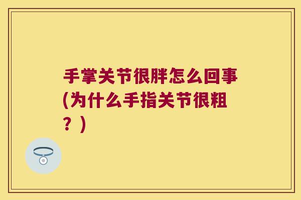 手掌关节很胖怎么回事(为什么手指关节很粗?) 手掌关节很胖怎么回事(为什么手指关节很粗?)