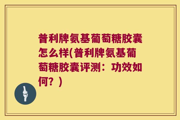 普利牌氨基葡萄糖胶囊怎么样(普利牌氨基葡萄糖胶囊评测:功效如何?) 普利牌氨基葡萄糖胶囊怎么样(普利牌氨基葡萄糖胶囊评测:功效如何?)