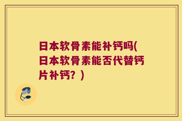 日本软骨素能补钙吗(日本软骨素能否代替钙片补钙？)