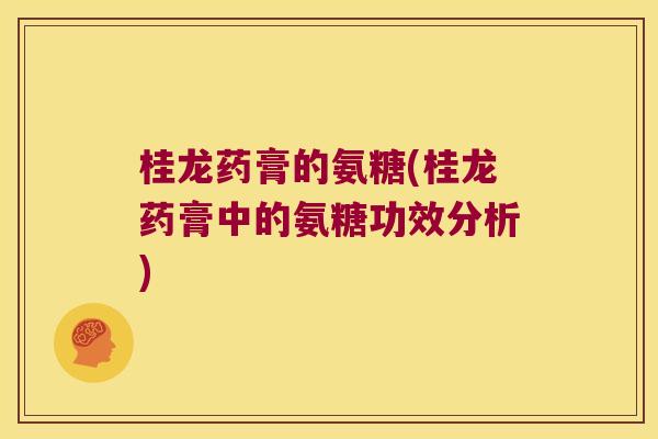 桂龙药膏的氨糖(桂龙药膏中的氨糖功效分析) 桂龙药膏的氨糖(桂龙药膏中的氨糖功效分析)