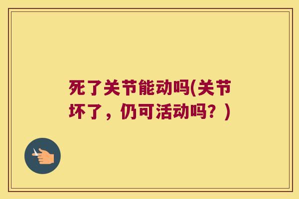 死了关节能动吗(关节坏了，仍可活动吗？)