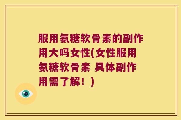 服用氨糖软骨素的副作用大吗女性(女性服用氨糖软骨素 具体副作用需了解!) 服用氨糖软骨素的副作用大吗女性(女性服用氨糖软骨素 具体副作用需了解!)