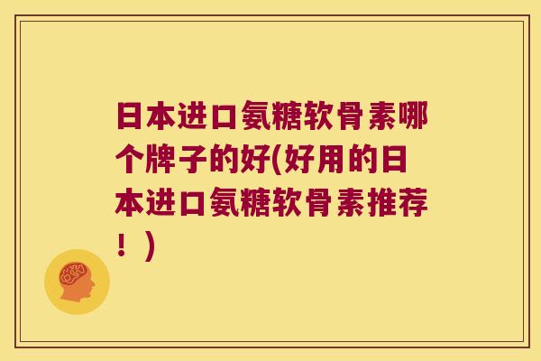 日本进口氨糖软骨素哪个牌子的好(好用的日本进口氨糖软骨素推荐！)