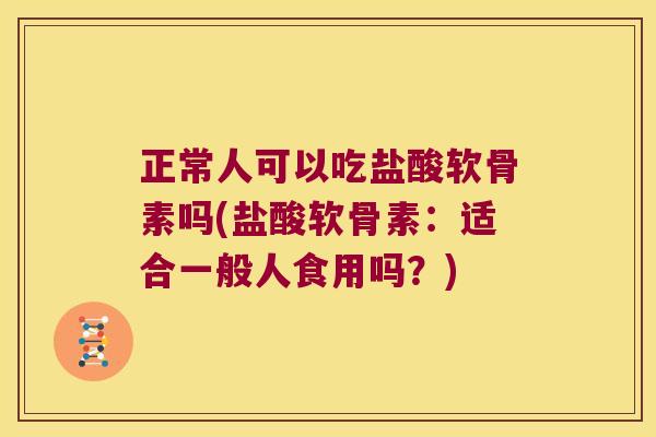 正常人可以吃盐酸软骨素吗(盐酸软骨素:适合一般人食用吗?) 正常人可以吃盐酸软骨素吗(盐酸软骨素:适合一般人食用吗?)