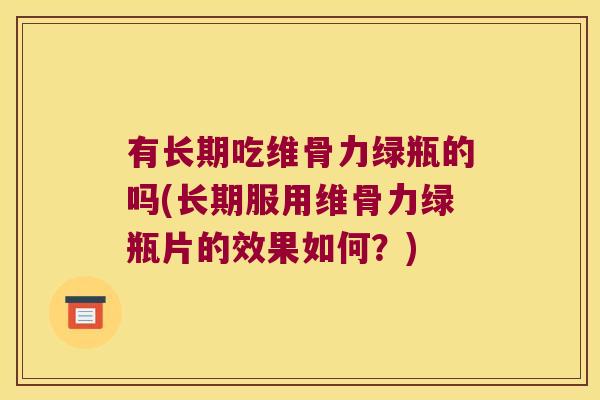 有长期吃维骨力绿瓶的吗(长期服用维骨力绿瓶片的效果如何?) 有长期吃维骨力绿瓶的吗(长期服用维骨力绿瓶片的效果如何?)