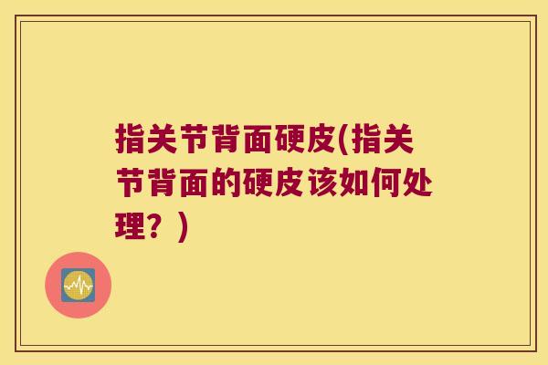 指关节背面硬皮(指关节背面的硬皮该如何处理？)