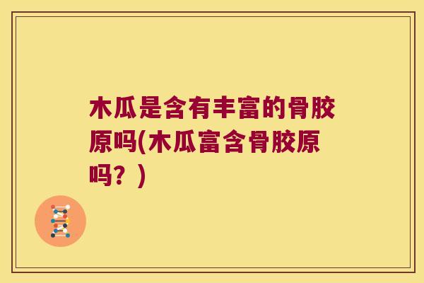 木瓜是含有丰富的骨胶原吗(木瓜富含骨胶原吗？)