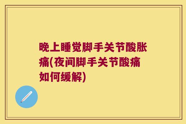 晚上睡觉脚手关节酸胀痛(夜间脚手关节酸痛如何缓解)