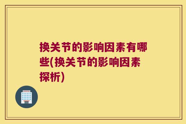 换关节的影响因素有哪些(换关节的影响因素探析) 换关节的影响因素有哪些(换关节的影响因素探析)