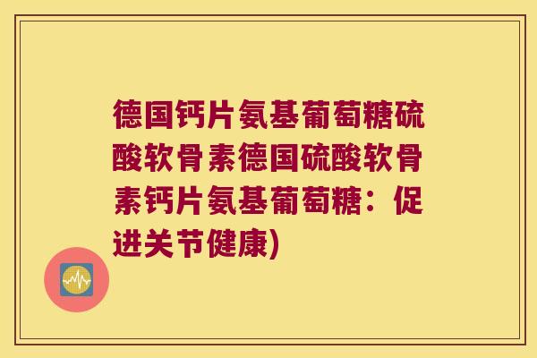 德国钙片氨基葡萄糖硫酸软骨素德国硫酸软骨素钙片氨基葡萄糖：促进关节健康)
