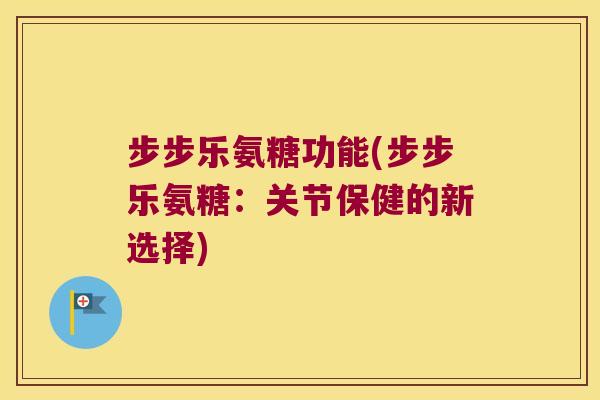 步步乐氨糖功能(步步乐氨糖:关节保健的新选择) 步步乐氨糖功能(步步乐氨糖:关节保健的新选择)