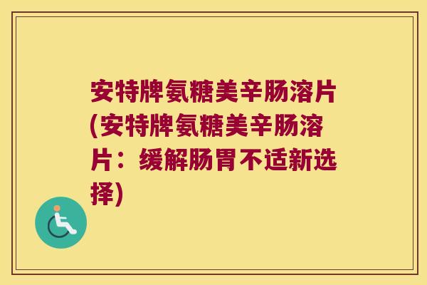 安特牌氨糖美辛肠溶片(安特牌氨糖美辛肠溶片:缓解肠胃不适新选择) 安特牌氨糖美辛肠溶片(安特牌氨糖美辛肠溶片:缓解肠胃不适新选择)