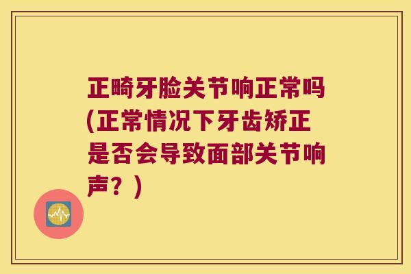 正畸牙脸关节响正常吗(正常情况下牙齿矫正是否会导致面部关节响声?) 正畸牙脸关节响正常吗(正常情况下牙齿矫正是否会导致面部关节响声?)