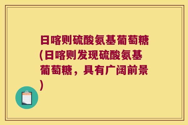 日喀则硫酸氨基葡萄糖(日喀则发现硫酸氨基葡萄糖,具有广阔前景) 日喀则硫酸氨基葡萄糖(日喀则发现硫酸氨基葡萄糖,具有广阔前景)