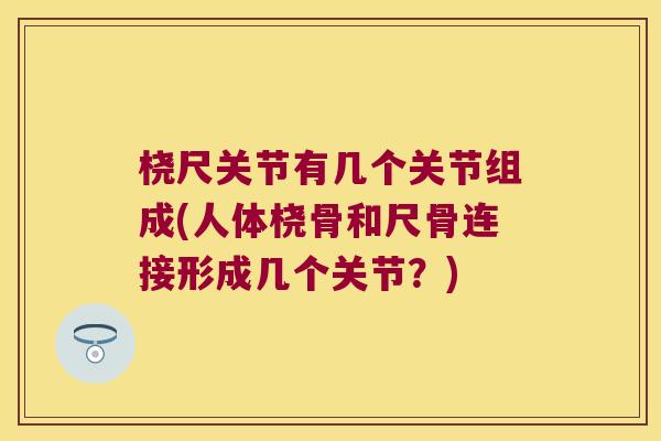 桡尺关节有几个关节组成(人体桡骨和尺骨连接形成几个关节?) 桡尺关节有几个关节组成(人体桡骨和尺骨连接形成几个关节?)