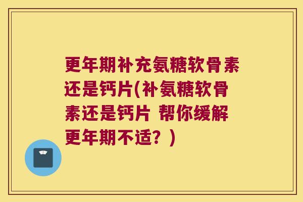 补充氨糖软骨素还是钙片(补氨糖软骨素还是钙片 帮你缓解不适?) 补充氨糖软骨素还是钙片(补氨糖软骨素还是钙片 帮你缓解不适?)