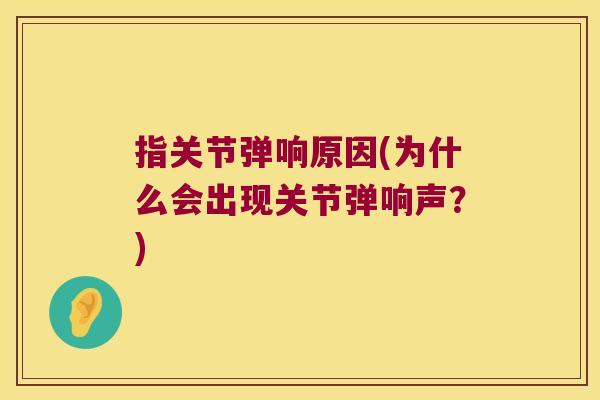 指关节弹响原因(为什么会出现关节弹响声?) 指关节弹响原因(为什么会出现关节弹响声?)