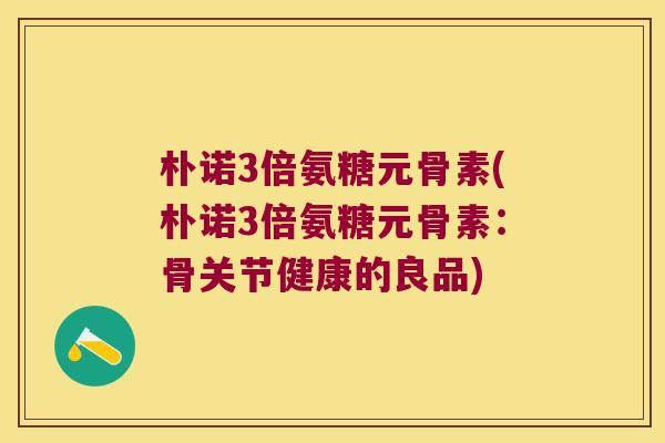 朴诺3倍氨糖元骨素(朴诺3倍氨糖元骨素:骨关节健康的良品) 朴诺3倍氨糖元骨素(朴诺3倍氨糖元骨素:骨关节健康的良品)