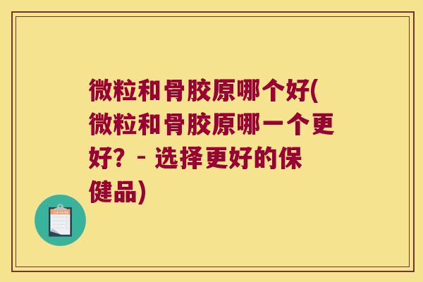 微粒和骨胶原哪个好(微粒和骨胶原哪一个更好?- 选择更好的保健品) 微粒和骨胶原哪个好(微粒和骨胶原哪一个更好?- 选择更好的保健品)