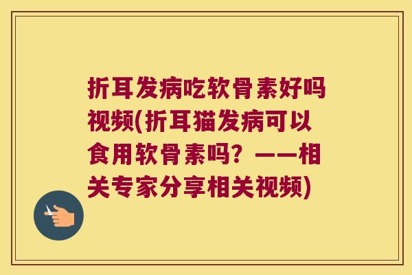 折耳发吃软骨素好吗视频(折耳猫发可以食用软骨素吗?——相关专家分享相关视频) 折耳发吃软骨素好吗视频(折耳猫发可以食用软骨素吗?——相关专家分享相关视频)