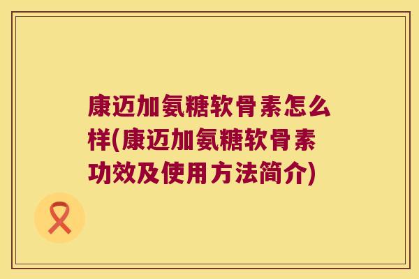康迈加氨糖软骨素怎么样(康迈加氨糖软骨素功效及使用方法简介) 康迈加氨糖软骨素怎么样(康迈加氨糖软骨素功效及使用方法简介)