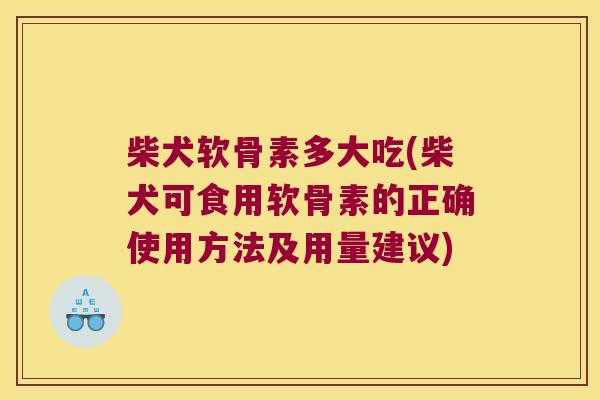 柴犬软骨素多大吃(柴犬可食用软骨素的正确使用方法及用量建议) 柴犬软骨素多大吃(柴犬可食用软骨素的正确使用方法及用量建议)