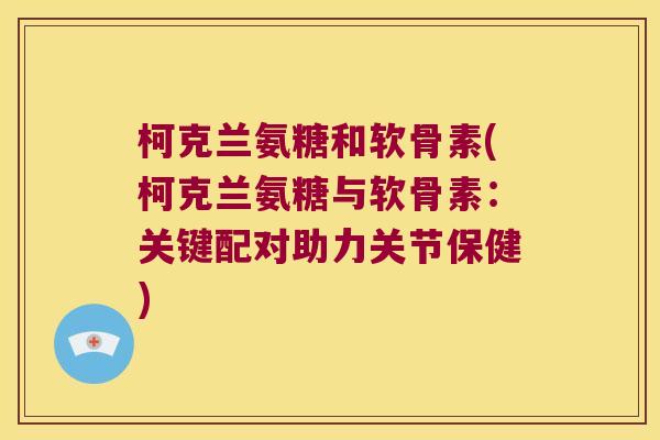 柯克兰氨糖和软骨素(柯克兰氨糖与软骨素:关键配对助力关节保健) 柯克兰氨糖和软骨素(柯克兰氨糖与软骨素:关键配对助力关节保健)