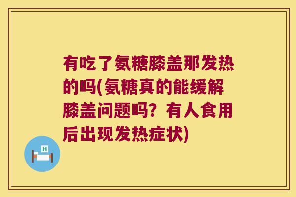有吃了氨糖膝盖那发热的吗(氨糖真的能缓解膝盖问题吗？有人食用后出现发热症状)