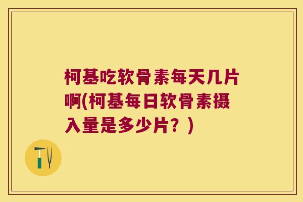 柯基吃软骨素每天几片啊(柯基每日软骨素摄入量是多少片？)