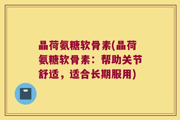 晶荷氨糖软骨素(晶荷氨糖软骨素:帮助关节舒适,适合长期服用) 晶荷氨糖软骨素(晶荷氨糖软骨素:帮助关节舒适,适合长期服用)