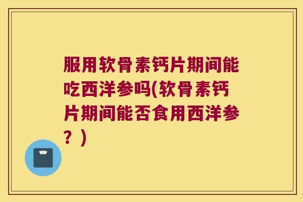 服用软骨素钙片期间能吃西洋参吗(软骨素钙片期间能否食用西洋参？)