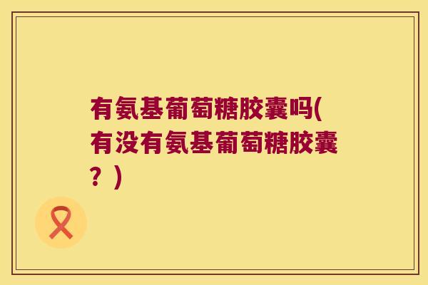 有氨基葡萄糖胶囊吗(有没有氨基葡萄糖胶囊？)
