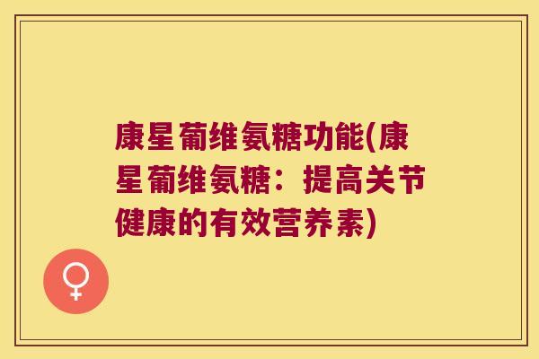康星葡维氨糖功能(康星葡维氨糖:提高关节健康的有效营养素) 康星葡维氨糖功能(康星葡维氨糖:提高关节健康的有效营养素)