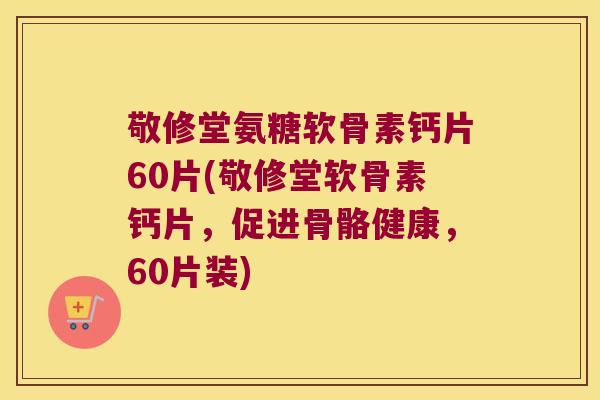敬修堂氨糖软骨素钙片60片(敬修堂软骨素钙片，促进骨骼健康，60片装)