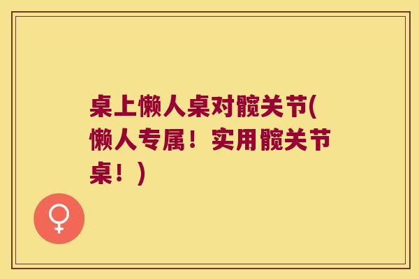 桌上懒人桌对髋关节(懒人专属!实用髋关节桌!) 桌上懒人桌对髋关节(懒人专属!实用髋关节桌!)