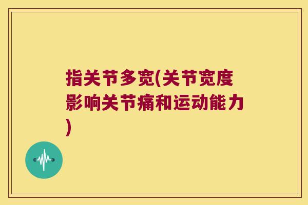 指关节多宽(关节宽度影响关节痛和运动能力) 指关节多宽(关节宽度影响关节痛和运动能力)