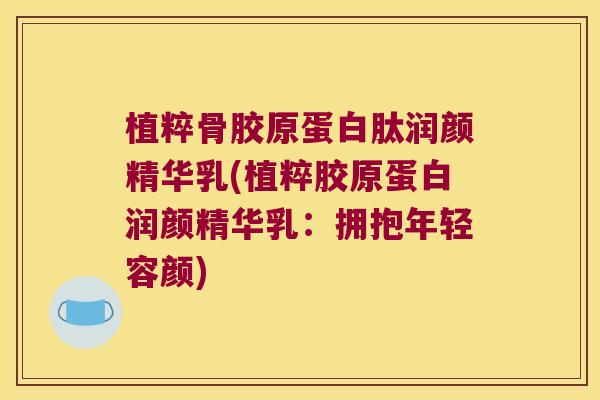 植粹骨胶原蛋白肽润颜精华乳(植粹胶原蛋白润颜精华乳：拥抱年轻容颜)