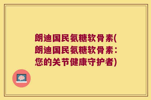 朗迪国民氨糖软骨素(朗迪国民氨糖软骨素：您的关节健康守护者)